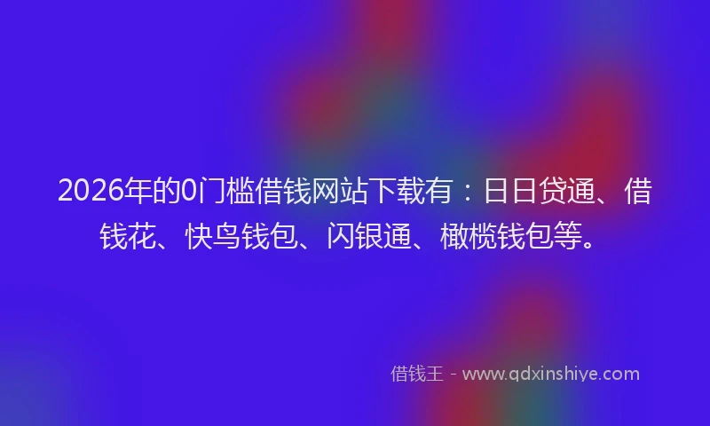 2026年的0门槛借钱网站下载有：日日贷通、借钱花、快鸟钱包、闪银通、橄榄钱包等。