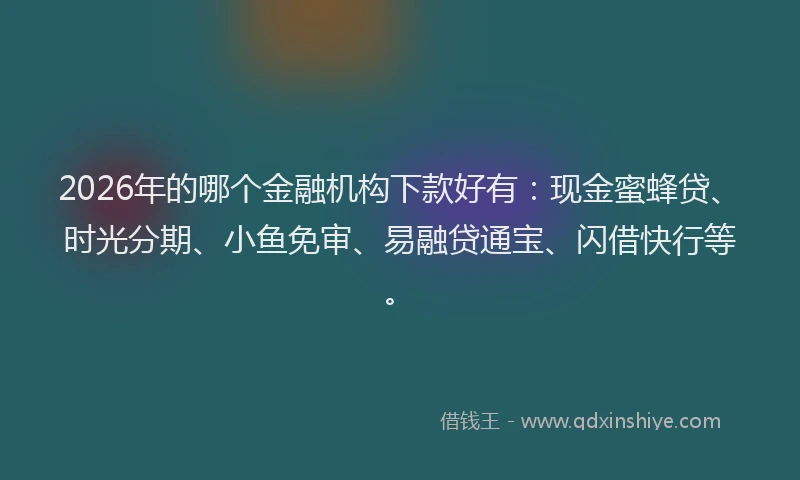2026年的哪个金融机构下款好有:现金蜜蜂贷、时光分期、小鱼免审、易融贷通宝、闪借快行等。