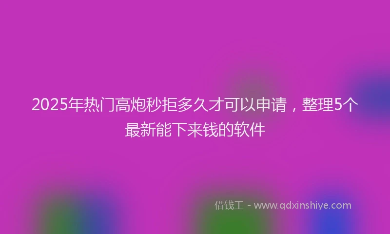 2025年热门高炮秒拒多久才可以申请，整理5个最新能下来钱的软件