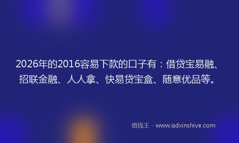 2026年的2016容易下款的口子有：借贷宝易融、招联金融、人人拿、快易贷宝盒、随意优品等。