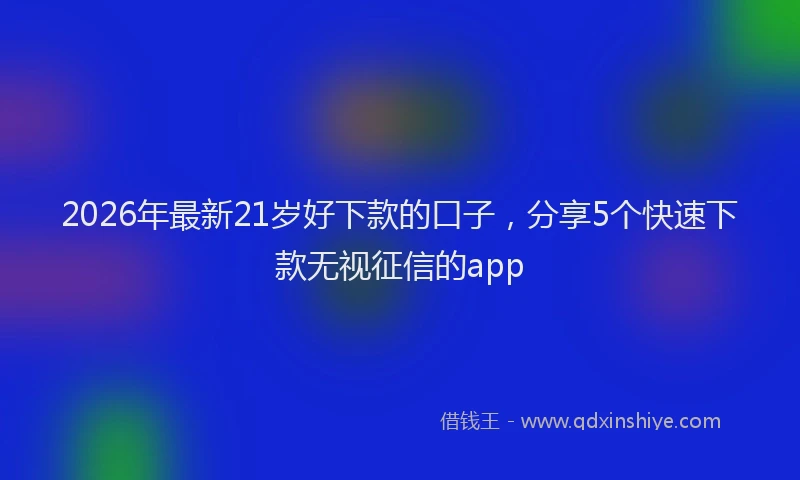 2026年最新21岁好下款的口子，分享5个快速下款无视征信的app