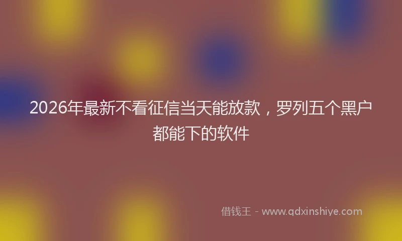 2026年最新不看征信当天能放款，罗列五个黑户都能下的软件