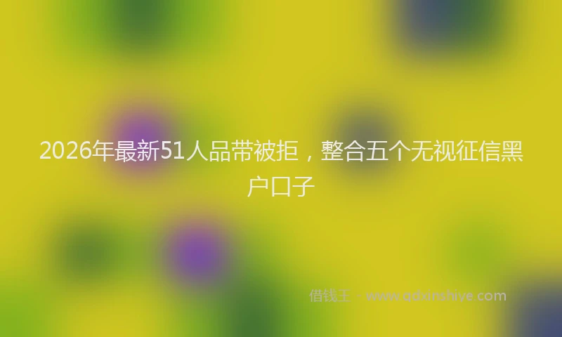 2026年最新51人品带被拒，整合五个无视征信黑户口子