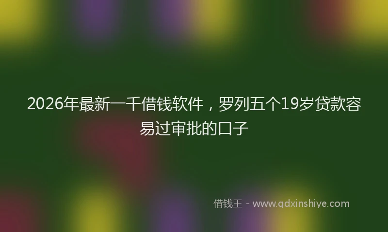2026年最新一千借钱软件，罗列五个19岁贷款容易过审批的口子