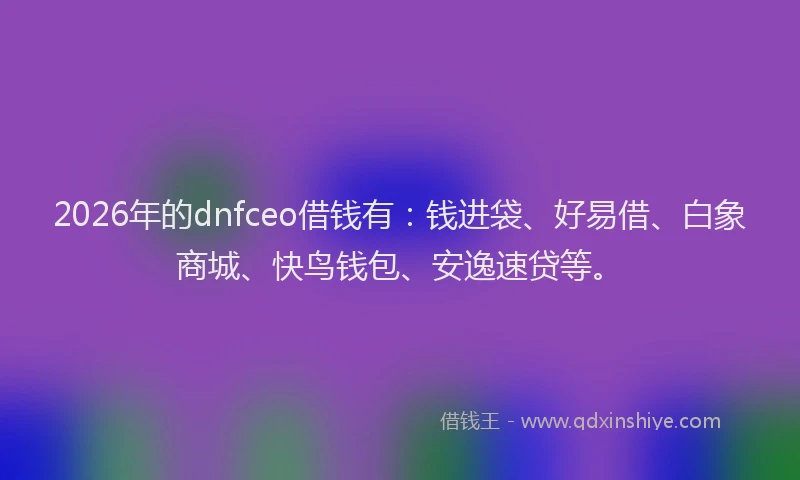 2026年的dnfceo借钱有:钱进袋、好易借、白象商城、快鸟钱包、安逸速贷等。