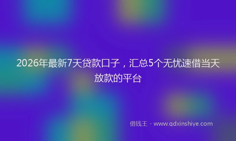 2026年最新7天贷款口子，汇总5个无忧速借当天放款的平台