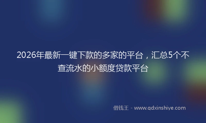 2026年最新一键下款的多家的平台,汇总5个不查流水的小额度贷款平台
