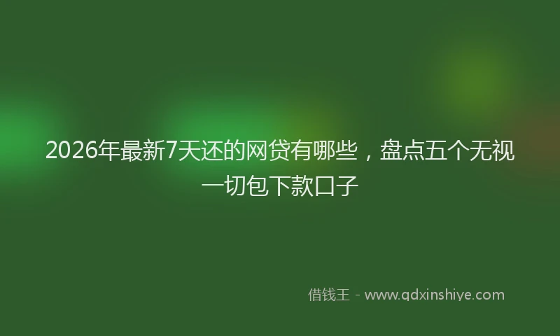 2026年最新7天还的网贷有哪些，盘点五个无视一切包下款口子