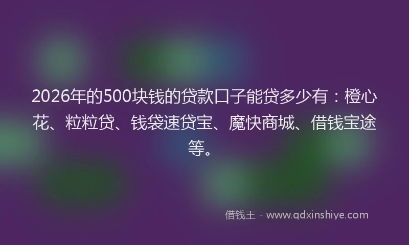 2026年的500块钱的贷款口子能贷多少有:橙心花、粒粒贷、钱袋速贷宝、魔快商城、借钱宝途等。