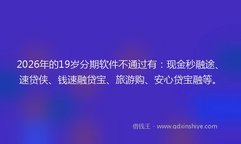 2026年的19岁分期软件不通过有:现金秒融途、速贷侠、钱速融贷宝、旅游购、安心贷宝融等。