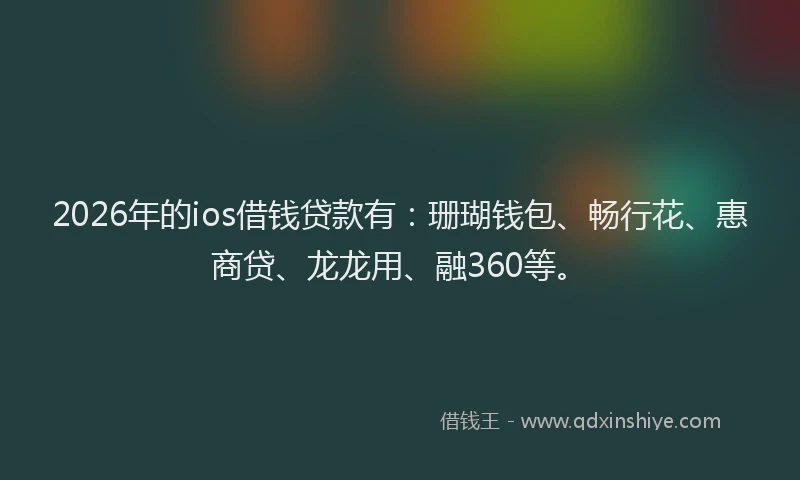 2026年的ios借钱贷款有:珊瑚钱包、畅行花、惠商贷、龙龙用、融360等。