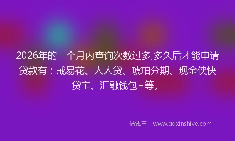 2026年的一个月内查询次数过多,多久后才能申请贷款有:戒易花、人人贷、琥珀分期、现金侠快贷宝、汇融钱包+等。
