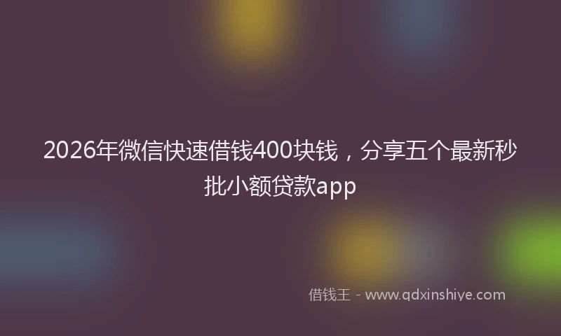 2026年微信快速借钱400块钱，分享五个最新秒批小额贷款app