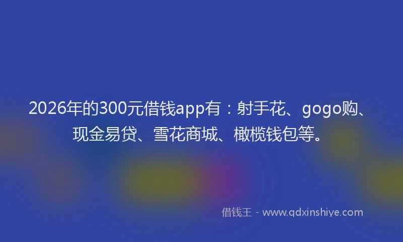 2026年的300元借钱app有：射手花、gogo购、现金易贷、雪花商城、橄榄钱包等。