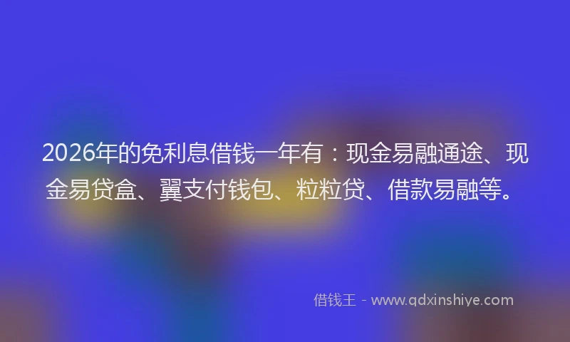 2026年的免利息借钱一年有：现金易融通途、现金易贷盒、翼支付钱包、粒粒贷、借款易融等。