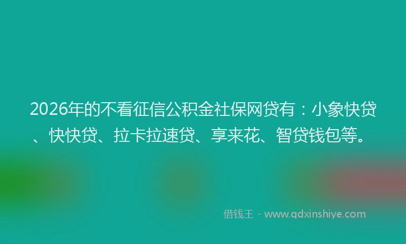 2026年的不看征信公积金社保网贷有:小象快贷、快快贷、拉卡拉速贷、享来花、智贷钱包等。