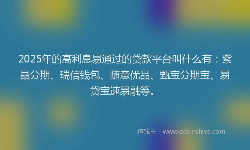 2025年的高利息易通过的贷款平台叫什么有:紫晶分期、瑞信钱包、随意优品、甄宝分期宝、易贷宝速易融等。