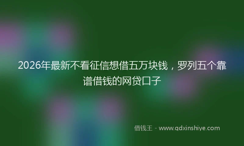 2026年最新不看征信想借五万块钱，罗列五个靠谱借钱的网贷口子