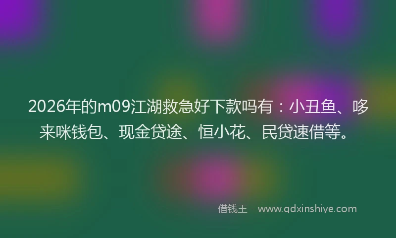 2026年的m09江湖救急好下款吗有：小丑鱼、哆来咪钱包、现金贷途、恒小花、民贷速借等。