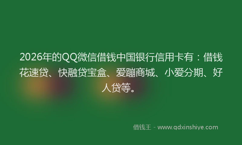 2026年的QQ微信借钱中国银行信用卡有:借钱花速贷、快融贷宝盒、爱蹦商城、小爱分期、好人贷等。