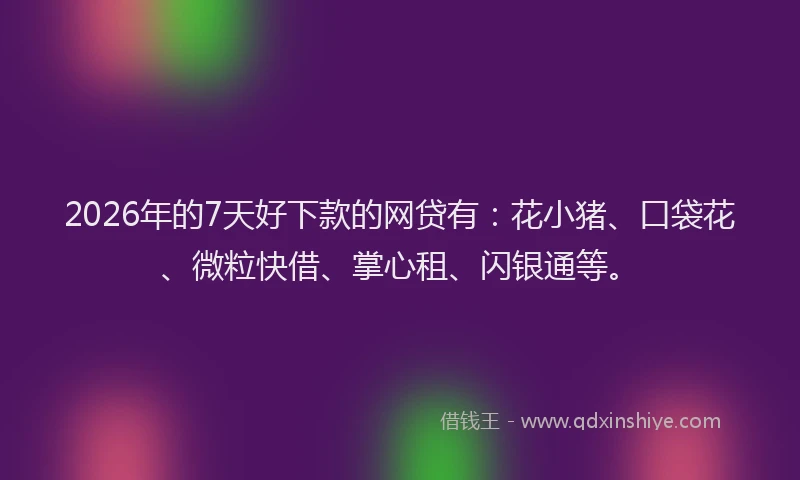 2026年的7天好下款的网贷有:花小猪、口袋花、微粒快借、掌心租、闪银通等。