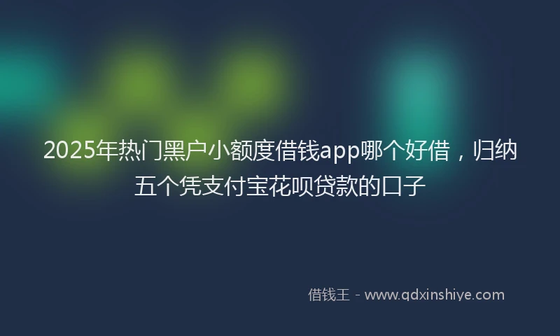 2025年热门黑户小额度借钱app哪个好借,归纳五个凭支付宝花呗贷款的口子