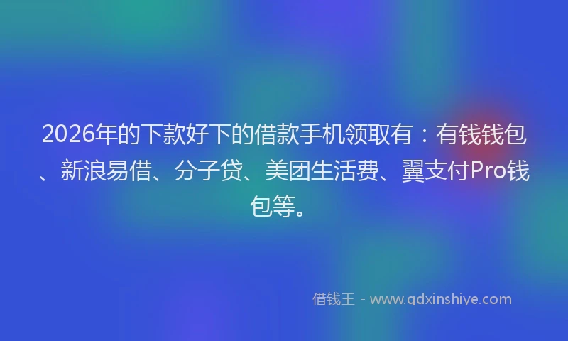 2026年的下款好下的借款手机领取有：有钱钱包、新浪易借、分子贷、美团生活费、翼支付Pro钱包等。