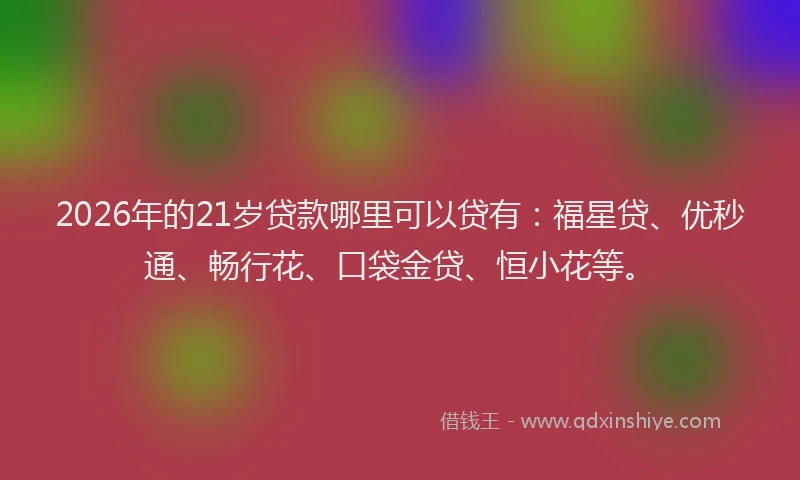 2026年的21岁贷款哪里可以贷有:福星贷、优秒通、畅行花、口袋金贷、恒小花等。