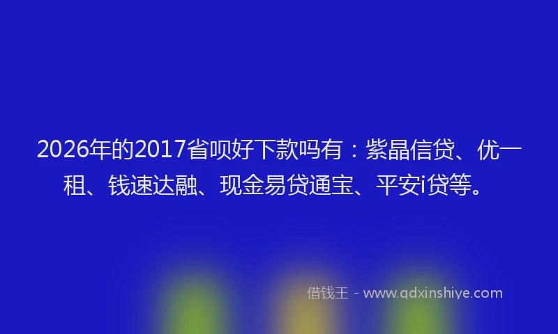 2026年的2017省呗好下款吗有：紫晶信贷、优一租、钱速达融、现金易贷通宝、平安i贷等。