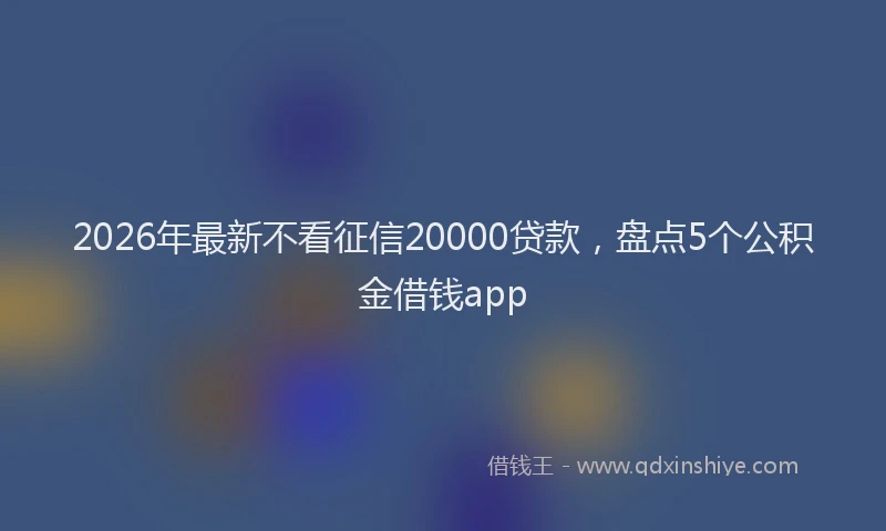 2026年最新不看征信20000贷款，盘点5个公积金借钱app