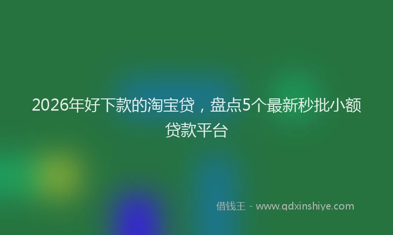 2026年好下款的淘宝贷，盘点5个最新秒批小额贷款平台