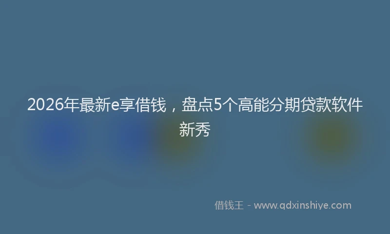 2026年最新e享借钱，盘点5个高能分期贷款软件新秀