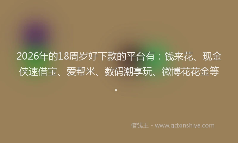 2026年的18周岁好下款的平台有：钱来花、现金侠速借宝、爱帮米、数码潮享玩、微博花花金等。