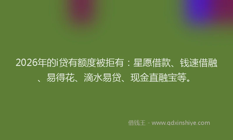2026年的i贷有额度被拒有:星愿借款、钱速借融、易得花、滴水易贷、现金直融宝等。