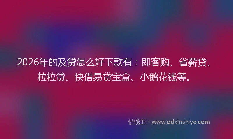 2026年的及贷怎么好下款有：即客购、省薪贷、粒粒贷、快借易贷宝盒、小鹅花钱等。