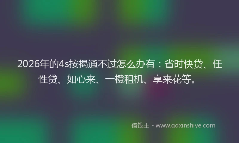 2026年的4s按揭通不过怎么办有：省时快贷、任性贷、如心来、一橙租机、享来花等。