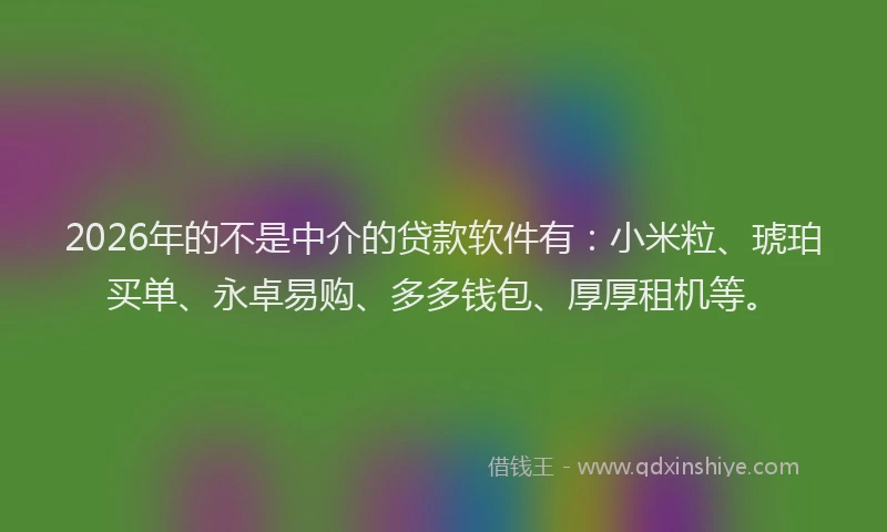 2026年的不是中介的贷款软件有:小米粒、琥珀买单、永卓易购、多多钱包、厚厚租机等。