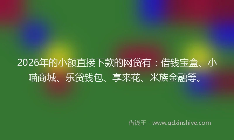 2026年的小额直接下款的网贷有:借钱宝盒、小喵商城、乐贷钱包、享来花、米族金融等。
