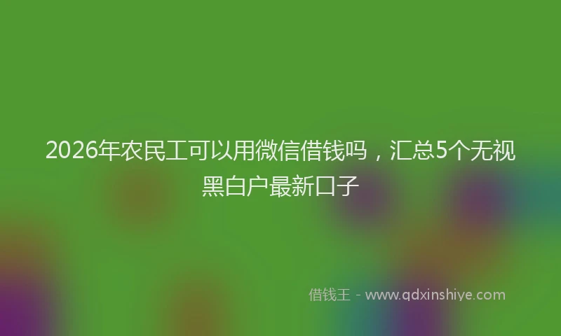 2026年农民工可以用微信借钱吗，汇总5个无视黑白户最新口子