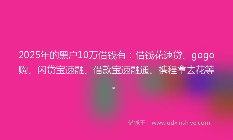 2025年的黑户10万借钱有：借钱花速贷、gogo购、闪贷宝速融、借款宝速融通、携程拿去花等。