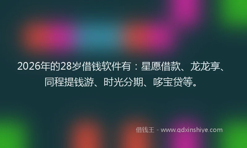 2026年的28岁借钱软件有:星愿借款、龙龙享、同程提钱游、时光分期、哆宝贷等。