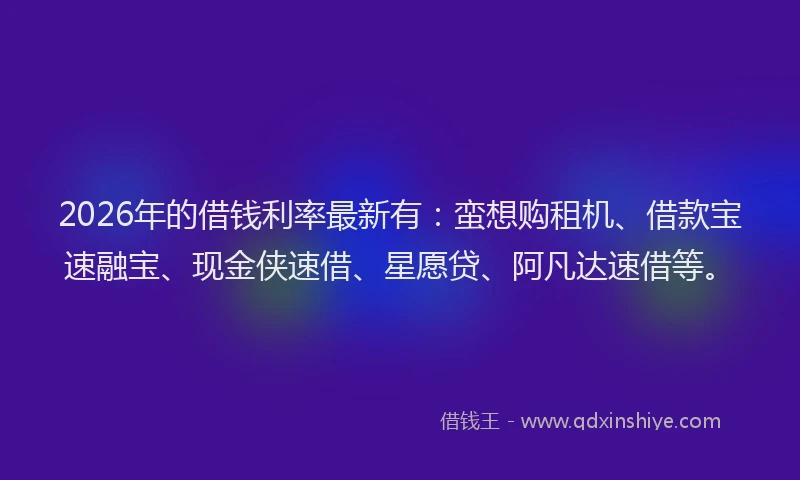 2026年的借钱利率最新有：蛮想购租机、借款宝速融宝、现金侠速借、星愿贷、阿凡达速借等。