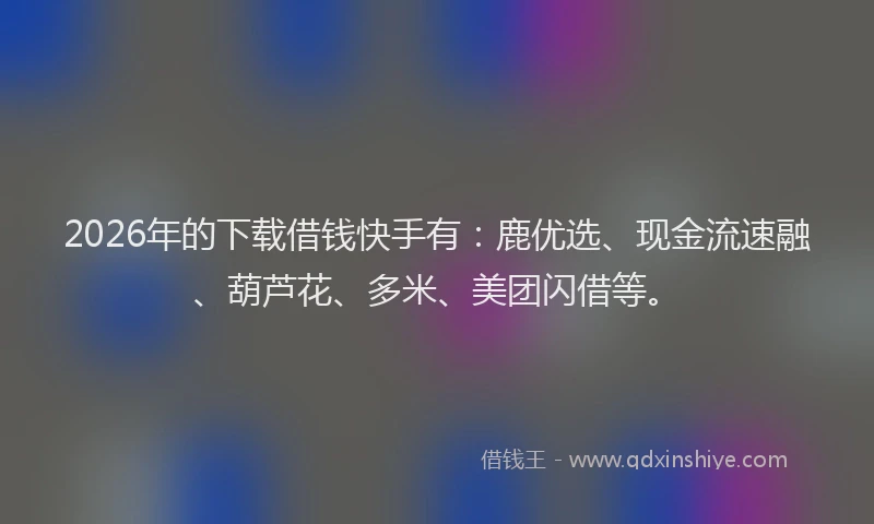 2026年的下载借钱快手有:鹿优选、现金流速融、葫芦花、多米、美团闪借等。
