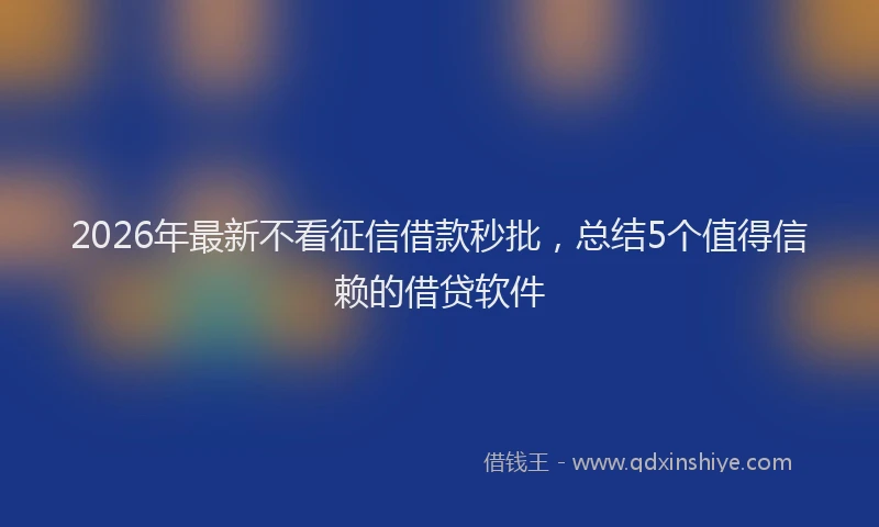 2026年最新不看征信借款秒批，总结5个值得信赖的借贷软件