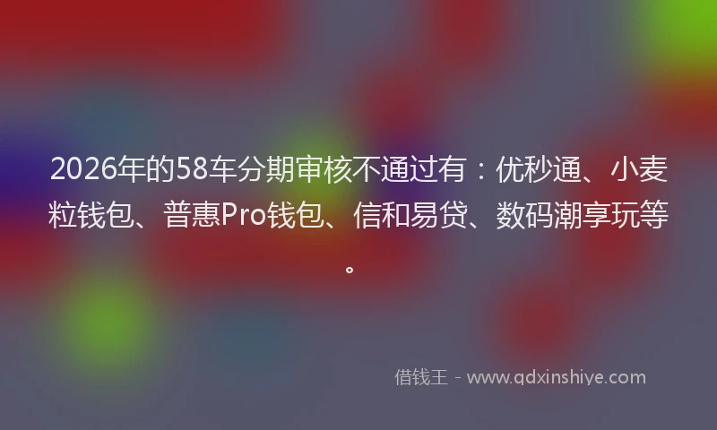 2026年的58车分期审核不通过有:优秒通、小麦粒钱包、普惠Pro钱包、信和易贷、数码潮享玩等。