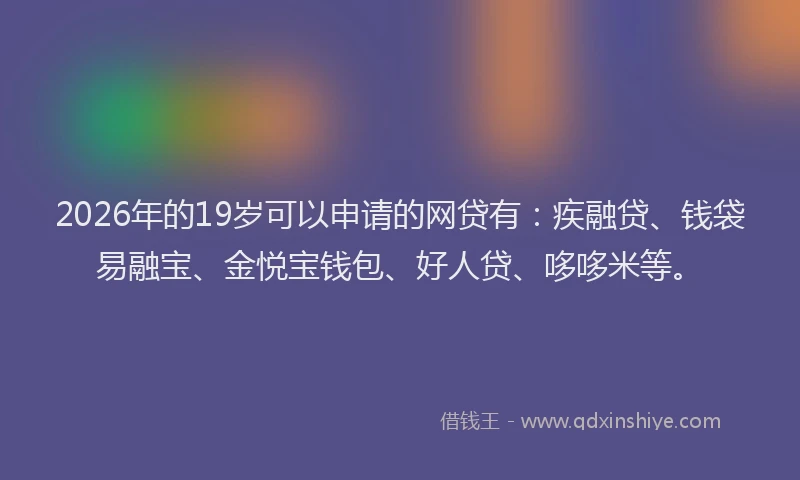 2026年的19岁可以申请的网贷有:疾融贷、钱袋易融宝、金悦宝钱包、好人贷、哆哆米等。