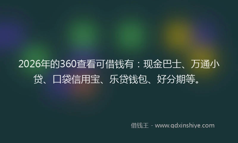 2026年的360查看可借钱有：现金巴士、万通小贷、口袋信用宝、乐贷钱包、好分期等。