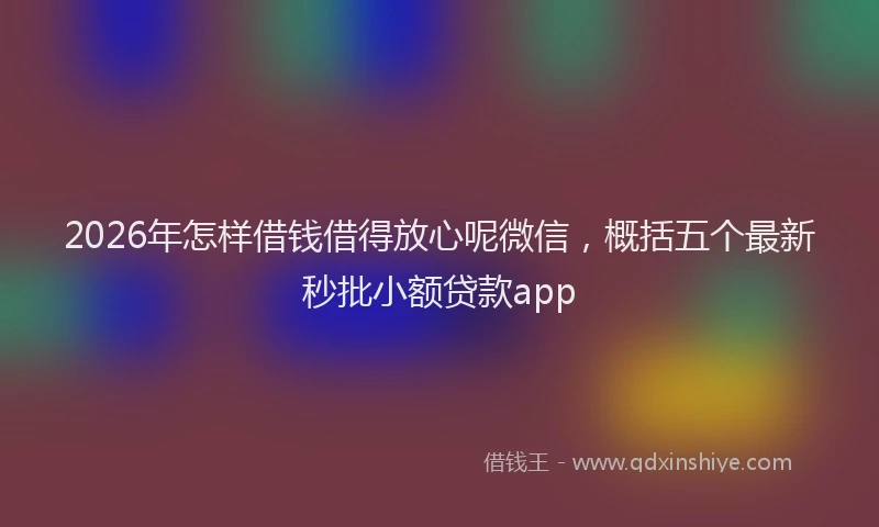 2026年怎样借钱借得放心呢微信，概括五个最新秒批小额贷款app