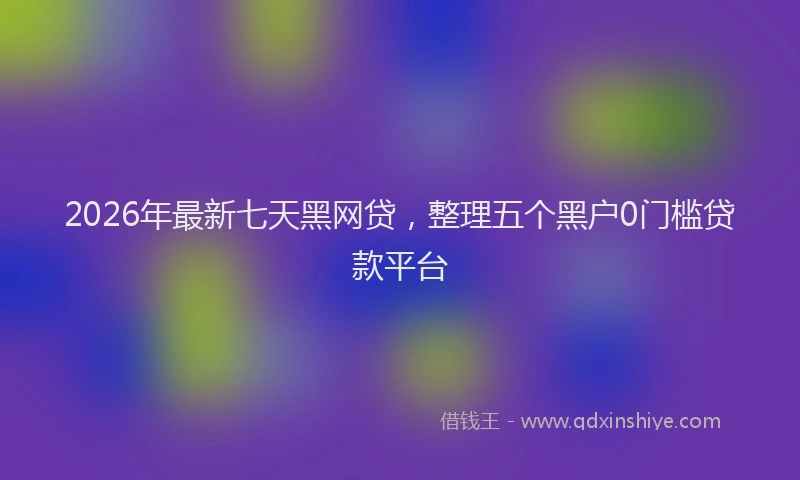 2026年最新七天黑网贷,整理五个黑户0门槛贷款平台