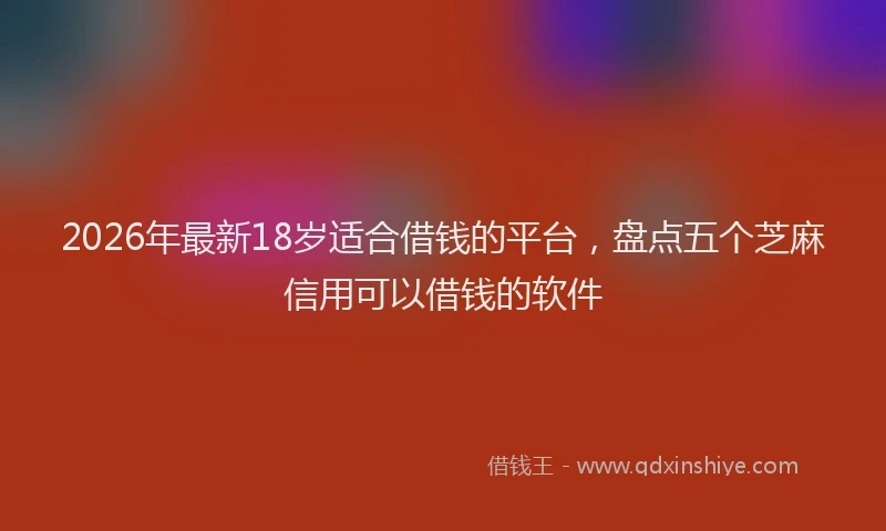 2026年最新18岁适合借钱的平台,盘点五个芝麻信用可以借钱的软件